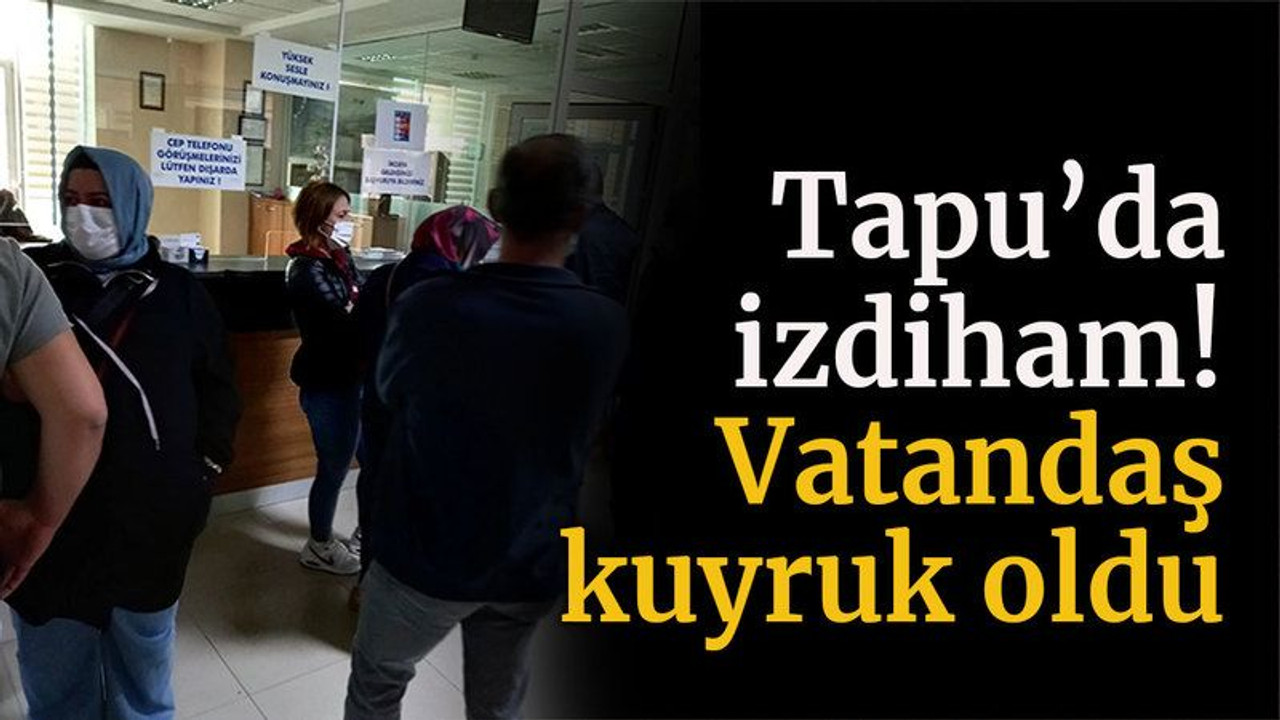 Tapu’da izdiham! Vatandaş kuyruk oldu
